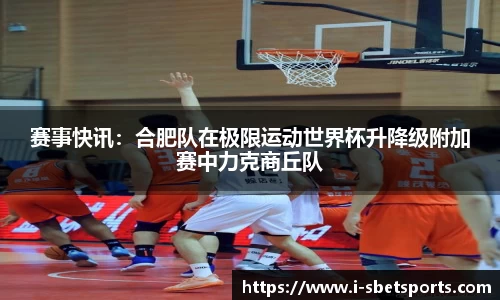 赛事快讯：合肥队在极限运动世界杯升降级附加赛中力克商丘队